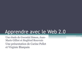 Apprendre avec le Web 2.0
Une étude de Gwendal Simon, Jean-
Marie Gilliot et Siegfried Rouvrais
Une présentation de Carine Pellet
et Virginie Blanpain
 