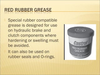  Special rubber compatible
grease is designed for use
on hydraulic brake and
clutch components where
hardening or swelling must
be avoided.
 It can also be used on
rubber seals and O-rings.
 