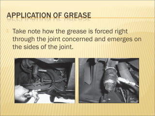  Take note how the grease is forced right
through the joint concerned and emerges on
the sides of the joint.
 