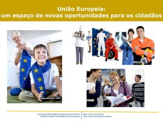 Centro de Informação Europeia Jacques Delors
DGAE/Ministério dos Negócios Estrangeiros
http://www.eurocid.pt
http://www.aprendereuropa.pt
União Europeia:
um espaço de novas oportunidades para os cidadãos
 