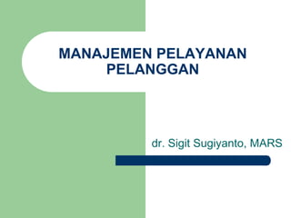 MANAJEMEN PELAYANAN
PELANGGAN
dr. Sigit Sugiyanto, MARS
 