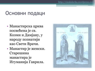 http://cicakslavka.wordpress.com

Основни подаци
• Манастирска црква
посвећена је св.
Козми и Дамјану, у
народу познатији
као Свети Врачи.
• Манастир је женски.
Старешина
манастира је
Игуманија Гаврила.

 