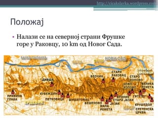 http://cicakslavka.wordpress.com

Положај
• Налази се на северној страни Фрушке
горе у Раковцу, 10 km од Новог Сада.

 