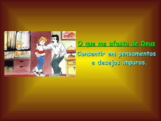 O que me afasta de Deus Consentir em pensamentos e desejos impuros. 