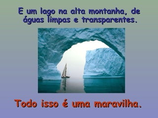 E um lago na alta montanha, de águas limpas e transparentes.  Todo isso é uma maravilha. 