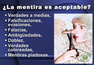 ¿La mentira es aceptable? Verdades a medias,  Falsificaciones, evasiones,  Falacias,  Ambigüedades, Doblez,  Verdades coloreadas,  Mentiras piadosas.   