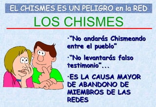LOS CHISMES “ No andarás Chismeando entre el pueblo” “ No levantarás falso testimonio”... ES LA CAUSA MAYOR DE ABANDONO DE MIEMBROS DE LAS REDES 