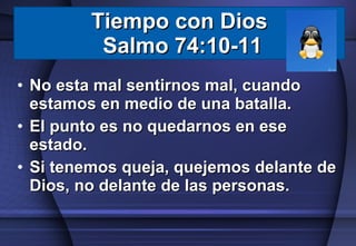 No esta mal sentirnos mal, cuando estamos en medio de una batalla. El punto es no quedarnos en ese estado. Si tenemos queja, quejemos delante de Dios, no delante de las personas. Tiempo con Dios  Salmo 74:10-11 