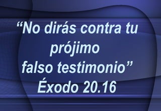 “ No dirás contra tu prójimo  falso testimonio” Éxodo 20.16 