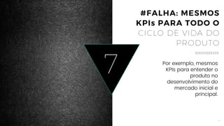 14
7 Por exemplo, mesmos
KPIs para entender o
produto no
desenvolvimento do
mercado inicial e
principal.
#FALHA: MESMOS
KPIs PARA TODO O
CICLO DE VIDA DO
PRODUTO
 