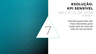 15
7
Entenda quais KPIs são
mais relevantes para
cada fase do ciclo de
vida do seu produto.
#SOLUÇÃO:
KPI SENSÍVEL
AO CICLO DE VIDA
 