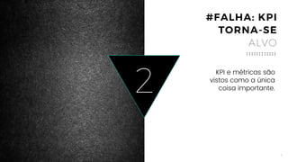4
#FALHA: KPI
TORNA-SE
ALVO
2
KPI e métricas são
vistos como a única
coisa importante.
 