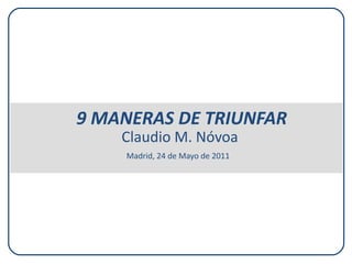   9 MANERAS DE TRIUNFAR Claudio M. Nóvoa Madrid, 24 de Mayo de 2011   