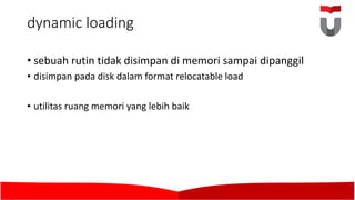 dynamic loading
• sebuah rutin tidak disimpan di	memori sampai dipanggil
• disimpan pada disk dalam format relocatable load
• utilitas ruang memori yang lebih baik
 
