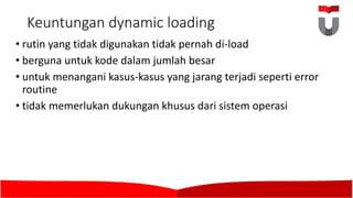 Keuntungan dynamic loading
• rutin yang tidak digunakan tidak pernah di-load
• berguna untuk kode dalam jumlah besar
• untuk menangani kasus-kasus	yang jarang terjadi seperti error
routine
• tidak memerlukan dukungan khusus dari sistem operasi
 