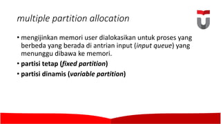 multiple	partition allocation
• mengijinkan memori user dialokasikan untuk proses yang
berbeda yang berada di	antrian input (input queue)	yang
menunggu dibawa ke memori.	
• partisi tetap (fixed partition)	
• partisi dinamis (variable	partition)	
 