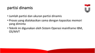 partisi dinamis
• Jumlah partisi dan ukuran partisi dinamis
• Proses yang dialokasikan sama dengan kapasitas memori
yang diminta
• Teknik ini digunakan oleh Sistem Operasi mainframe IBM,	
OS/MVT
 