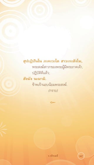 สุปะฏิปันโน ภะคะวะโต สาวะกะสังโฆ,
     พระสงฆ์สาวกของพระผูมพระภาคเจ้า,
                        ้ ี
	    ปฏิบัติดีแล้ว;
สังฆัง นะมามิ.
     ข้าพเจ้านอบน้อมพระสงฆ์.
                (กราบ)

                   ๛




                 ว.วชิรเมธี      19
 