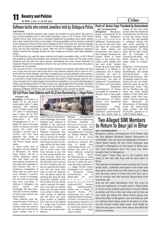 Crime11 ubZ fnYyh] 9 ekpZ] ls 15 ekpZ 2015
cnp bureau
A 33-year old software engineer was caught red handed by police when she was try-
ing to steal jewellery from a well known jewellery shop on M G Road, DCP South
Lokesh Kumar said, there was a complaint registered by jewellery shop owner stating
that a lady visited their shop on the pretext of buying jewellery and by making confused
to the employee of shop to show more bangles and the same time she would exchange
fake gold for genuine jewellery.the owner of the shop realised only after she left the
shop and he then informed to police. With the CCTV Footage Siddapura inspector
Rajesh examine the footage and got her clear image and shared it with other jewellery
shops.
On 6th Navitha Joy used the same method and visited a jewellers shop on M G Road
and pretext to buying the jewellery she confused the shop owner and the shop owner
realising that this was the same person immediately the shop owner informed to
Inspector Rajesh he immediately rushed to the spot before she could leave the place,
arrested her red handed.
The accused is from a rich educated family, However her parents died when she was
very young and she even went huge loss in her parents property and in order to con-
tinue with her lavish lifestyle, she took to stealing and conning jewellery shop owners.
The Accused has been identified as Navitha Joy 33 year old and we believe that she
is involved in crimes earlier also and we have recovered 15 fake bangles used for con-
ning innocents and 2 gold bangles. And further investigation is on and finally Bengaluru
Police Commissioner,Addl CP, Alok Kumar has appreciated ACP,Yeshwath Savarkar
and PI Rajesh of Siddapura and team for the excellent job done by them by arresting
notorious Software techie who was conning jewellery shop owners he added.
Software techie who conned Jewellers held by Siddapura Police spl. correspondent
Bangalore: Bengaluru
police commissioner M N
Reddi said Bengaluru
C o m m i s s i o n e r a t e
Additional Commissioners
as one for law and order
and other for crime,were
two posts before but
Government has made a
few changes because the
system which is there
today is not correct why
means crime related and
law and order related
issues all cannot be clearly
explained it is difficult to
understand and it makes
confusion too and to
reduce hassles in day-day
functioning. The post of
Additional Commissioner
of Police (Law and Order)
and Additional
Commissioner of Police
(crime)will be renamed or
will give way to new posts
as Additional
Commissioner of Police
(West) and Additional
Commissioner of
Police(East) Posts,
respectively. Earlier the
Additional Commissioner
(Law and Order) was in
charge of law and order
across while the Additional
Commissioner (Crime) had
to look into crimes across
the city, This had resulted
in confusion among offi-
cers while reporting to
higher-ups.Now Additional
Commissioner for West
Zone will be Alok Kumar
will be Incharge of
Central,South,West and
North divisions with 75
police under his jurisdic-
tion.
Additional Commissioner
for East Zone will be P
Harishekaran, will handle
East,South-East and
North-East,divisions with
39 stations under his juris-
diction.and we will imple-
ment the same as per the
Government order. They
will be handling law and
order and crime related
matters of their Zone indi-
vidually under their juris-
diction. The two posts has
been Renamed by
Government of Karnataka
under the Government
order number -HD 258
P.O.P.2014, passed on 6-
3-2015, Reddi added.
Posts of Senior Cops Tweaked by Government
spl. correspondent
Bengaluru police commissioner M N Reddi said
the two alleged Students Islamic Movement of
India(SIMI), the two terrorist allegedly involved in
Patna Blast Haider Ali and Umar Siddique was
brought to Bengaluru on the basis of Body war-
rant and permission from the court our team
brought them to Bengaluru.
From past 7 days they are in our custody and
today is the last day they will be sent back to
Bihar.
The special investigation team probing the church
street blast collected information from them and
they gave some links but still need to go in deep
and we even came to know that this duo has a
link or contact with the terrorist absconding from
Khandwa Jail.
And we will seek permission from the court to
bring the explosives or bomb used in Patna blast
to verify as the module used here in church Street
is similar and this is the next step and by this we
can track get some link about which group has
done this blast in Bengaluru and will discuss with
our officers what steps need to be taken in prob-
ing the church street blast case. And finally he
said the duo gave a few clues about the blast but
nothing cocerete.
Two Alleged SIMI Members
to Return to Beur jail in Bihar
Pramesh Jain
Bangalore: 6 arrested in JJ
Nagar PS for cell phone
tower battery theft, 17 cases
detected, 520 batteries
worth 22 lakhs seized. Addl
CP Crime P Harishekaran
said a team led by DCP
West Labhuram under the
Supervision of ACP
Kengerigate,and PI of J J
Nagar PS, team in the lead-
ership of Inspector and staff
swung into action and
arrested 4 accused and 2
receiver and they have
detected few cases of
Battery theft from Mobile
Cell Phone Towers across
states.
In some entity area of
Bengaluru city and outskirts
of Bengaluru city where
these battery will be in
mobile telephone towers
they were stolen and we
were getting complaints and
few cases were registered in
west Division also. So in
continuous investigation of
these case our police team
have arrested 4 persons
and in course of investiga-
tion we came to know that
they have committed 17
offences in Bengaluru city
Rural district and
Rammagar. We have recov-
ered 520 numbers of batter-
ies which were used for cell-
phone towers.
These batteries were dis-
posed through 2 receivers of
stolen property,we have
arrested those two persons
also who were receiving this
stolen battery and it is
known that few having tech-
nical knowledge how these
batteries were replaced or
installed in the tower.and
with the help of technician of
Airtel, Vodafone and
Reliance companies they
even knew what is the right
time to remove this battery
so that the service provider
will not get any alert by mes-
sage during that time these
batteries were removed.
And in many cases they
have removed in day time
so that nobody should sus-
pect them,and when any
public questioned them who
are they they used to tell we
are from company side and
we are replacing the battery
and with this tactic they
used to theft the batteries
from cell phone towers. By
arresting this gang we have
recovered property worth
Rs.22 lakhs and the vehicle
used to transport the batter-
ies to one place to another
place from the place where
it was stolen to other place.
Total number of batteries
are 520 which are quite
good number of batteries
and I feel one of the highest
in 1 single case recovered
these number of battery.
The accused has been iden-
tified as:
Mahesh (29),Santhosh
(23),Venkatesh@kokka
(23),three residents of
D e e p a n j a l i n a g a r, a n d
Shivakumar Swamy (26)
resident of Azadnagar
Chamarjpet and 2 receivers
as, Sayeed Nadeem (26)
owner of S M Scrap
t r a d e r s , S h a m a n n a
Garden,and Shaikali (53)
shop in Masjid road
Jollymohalla.These are 2
receiver who used to buy
these batteries weighing
about 25-30 Kg,for
Rs.1000,each,and to make
quick buck in short period of
time are in police net and a
case has been registered in
J J Nagar PS,and further
investigation is on, and final-
ly Bengaluru Police
Commissioner M N
Reddi,Addl CP, Alok
K u m a r , h a s
a p p r e c i a t e d , D C P
Labhuram,ACP Kengeri
gate Sathyanarayana
Kuddur and J J Nagar PI
Vasanth Kumar, PSI.
Anajanappa and staff as
Gajendra,Sathish,Chiddana
nd,Mallu,Venkatesh,and
parameshwar Nayak,for the
excellent work done by them
for recovering highest num-
ber of batteries in 1 single
case he added.
520CellPhoneTowerBatteriesworthRs.22lacsRecoveredbyJJNagarPolice
 