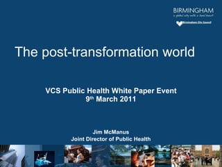 VCS Public Health White Paper Event 9 th  March 2011 Jim McManus Joint Director of Public Health The post-transformation world   
