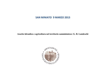 SAN MINIATO 9 MARZO 2013
Assetto idraulico e agricoltura nel territorio samminiatese: G. B. Landeschi
 