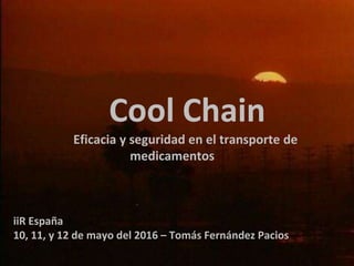 Cool Chain
Eficacia y seguridad en el transporte de
medicamentos
iiR España
10, 11, y 12 de mayo del 2016 – Tomás Fernández Pacios
 