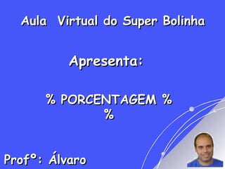 Aula Virtual do Super BolinhaAula Virtual do Super Bolinha
Apresenta:Apresenta:
% PORCENTAGEM %% PORCENTAGEM %
%%
Profº: ÁlvaroProfº: Álvaro
 