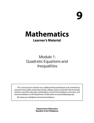 Mathematics 
Learner’s Material 
9 
Module 1: 
Quadratic Equations and 
Inequalities 
This instructional material was collaboratively developed and reviewed by 
educators from public and private schools, colleges, and/or universities. We encourage 
teachers and other education stakeholders to email their feedback, comments, and 
recommendations to the Department of Education at action@deped.gov.ph. 
We value your feedback and recommendations. 
Department of Education 
Republic of the Philippines 
 