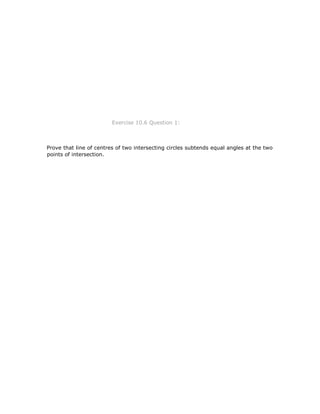 1
Exercise 10.6 Question 1:
Prove that line of centres of two intersecting circles subtends equal angles at the two
points of intersection.
 