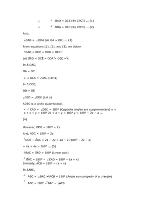OAD = OCE (By CPCT) ... (1)
ODA = OEC (By CPCT) ... (2)
Also,
OAD = ODA (As OA = OD) ... (3)
From equations (1), (2), and (3), we obtain
OAD = OCE = ODA = OEC
Let OAD = OCE = ODA = OEC = x
In ∆ OAC,
OA = OC
OCA = OAC (Let a)
In ∆ ODE,
OD = OE
OED = ODE (Let y)
ADEC is a cyclic quadrilateral.
CAD + DEC = 180° (Opposite angles are supplementary) x +
a + x + y = 180° 2x + a + y = 180° y = 180º − 2x − a ...
(4)
However, DOE = 180º − 2y
And, AOC = 180º − 2a
DOE − AOC = 2a − 2y = 2a − 2 (180º − 2x − a)
= 4a + 4x − 360° ... (5)
BAC + CAD = 180º (Linear pair)
BAC = 180º − CAD = 180º − (a + x)
Similarly, ACB = 180º − (a + x)
In ∆ABC,
ABC + BAC + ACB = 180º (Angle sum property of a triangle)
ABC = 180º − BAC − ACB
 