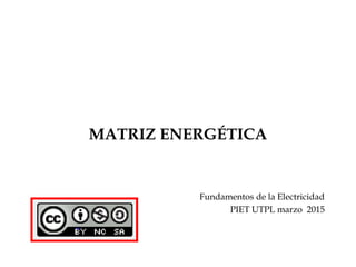 MATRIZ ENERGÉTICA
Fundamentos de la Electricidad
PIET UTPL marzo 2015
 