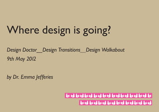 Where design is going?
Design Doctor__Design Transitions__Design Walkabout
9th May 2012


by Dr. Emma Jefferies
 