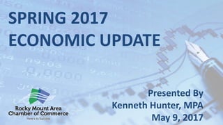 Presented By
Kenneth Hunter, MPA
May 9, 2017
SPRING 2017
ECONOMIC UPDATE
 