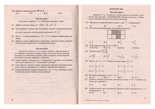 1.12. Знайдіть довжину вектора МИ (6; 8).
А 14 Б 2 В 10 Г 50
Частина друга
Розв'яжіть завдання 2.1-2.4. Відповідь запишіть у бланк.
2.1. Знайдіть значення виразу [з-[з)(5 + л/з) — (>/з — і) •
2.2. Чому дорівнює перший член нескінченно спадної геометричної прогре-
сії, сума і знаменник якої відповідно дорівнюють 39 і
2.3. Число -3 є коренем рівняння х2
+ Ьх - 12 = 0. Знайдіть інший корінь рів-
няння.
2.4. Знайдіть площу прямокутного трикутника, гіпотенуза якого дорівнює
26 см, а один з катетів на 14 см більший від іншого.
Частина третя
Розв'язання завдань 3.1-3.3 повинні містити обґрунтування. У
них потрібно записати послідовні логічні дії та пояснення, зробити
посилання на математичні факти. Якщо потрібно, проілюструйте
розв 'язання схемами, графіками, таблицями.
3.1. Скільки грамів 2-відсоткового і 5-відсоткового розчинів солі потрібно
взяти, щоб отримати 270 г 3-відсоткового розчину?
3.2. Сума другого і третього членів геометричної прогресії та різниця четве-
ртого і другого дорівнюють 30. Знайдіть перший член прогресії.
3.3. Основи рівнобічної трапеції дорівнюють 3 см і 13 см, а діагональ ділить
її тупий кут навпіл. Знайдіть площу трапеції.
16
ВАРІАНТ № 8
Частина перша
Завдання 1.1-1.12 мають по чотири варіанти відповідей, з яких
тільки одна відповідь є ПРАВИЛЬНОЮ. Оберіть правильну, на Вашу
думку, відповідь і позначте її у бланку відповідей.
1.1. При якому із запропонованих значень х дріб — є неправильним?
х
А 5 Б 7 В 10 Г15
1.2. Яку частину прямокутника затушовано на рисунку?
1111
А І Б І В І Г -
2 3 4 8
1.3. Чому дорівнює сума 3,4 км + 700 м?
А 703,4 км Б 4,1км В 410 м Г 1040 м
1.4. Скоротіть дріб ——.
X - 1 6
А ^ і Б ^ В - ^ Г 5
х+4 х-4
1.5. Відомо, що -9 < у < 6. Оцініть значення виразу - 2.
А -5 < —у —2 < 0 Б - 7 < —у-2 <-2
З З'
В -4 < -у-2 < 0 Г - 5 < -у-2 <-2
^ З
1.6. Розв'яжіть рівняння (х - 6)(х + 7)-х2
.
А) -42 Б) 6; 7 В) 42 Г)-7;6
1.7. Знайдіть значення аргументу, при якому функція у = 2х-5 набуває зна-
чення, яке дорівнює 3.
А 2,5 Б 4 В -1 Г -
2
1.8. Знайдіть третій член геометричної прогресії, якщо її перший член Ь = 9,
а знаменник ^ = -2.
А 2,25 Б 5 В 36 Г-36
З* Березняк М. В. ДГІА. Математика. 9 кл. Збірник
17
 