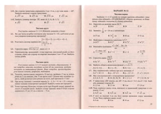 1.11. Дві сторони трикутника дорівнюють 3 см і 4 см, а кут між ними — 60°.
Знайдіть невідому сторону трикутника.
А 737 см Б ТЇ9 см В л/П8 см Г ч/ЇЗ см
1.12. Знайдіть довжину вектора АВ, якщо А(-3; 4), В(-3; 1).
А %/бї Б З В V? Гл/ІТ
Частина друга
Розв 'яжіть завдання 2.1-2.4. Відповідь запишіть у бланк.
2.1. Які два числа потрібно поставити між числами 8 і 125, щоб вони усі ра-
зом утворили геометричну прогресію?
(х-і)(х + 3) — (х + 4)(х —4) > 3,
2.2. Розв'яжіть систему нерівностей
2.3. Спростіть вираз 7Ї6 + 8а + а1
, якщо а > —4.
2.4. Перпендикуляр, проведений з точки перетину діагоналей ромба до його
сторони, ділить цю сторону на відрізки завдовжки 3 см і 27 см. Знайдіть
площу ромба.
Частина третя
Розв'язання завдань 3.1-3.3 повинні містити обгрунтування. У
них потрібно записати послідовні логічні дії та пояснення, зробити
посилання на математичні факти. Якщо потрібно, проілюструйте
розв 'язання схемами, графіками, таблицями.
3.1. Теплохід, маючи власну швидкість 32 км/год, пройшов 17 км за течією
річки на 2 год швидше, ніж 75 км проти течії. Скільки часу потрібно ту-
ристу, який рухається цією річкою на плоті, щоб проплисти 17 км?
3.2. При якому значенні х значення виразів Зх - 2, 2х + 4 і 4х + 32 є послідо-
вними членами геометричної прогресії? Знайдіть члени цієї прогресії.
3.3. Точка перетину бісектрис гострих кутів при більшій основі трапеції на-
лежить її меншій основі. Знайдіть площу трапеції, якщо її бічні сторони
дорівнюють 15 см і 41 см, а висота — 9 см.
22
ВАРІАНТ № 12
Частина перша
Завдання 1.1-1.12 мають по чотири варіанти відповідей, з яких
тільки одна відповідь є ПРАВИЛЬНОЮ. Оберіть правильну, на Вашу
думку, відповідь і позначте її у бланку відповідей.
1.1. Округліть до десятків число 28,75.
А 28 Б 28,8 В 30 Г 29
7
1.2. Запишіть — м + 20 см у сантиметрах.
А 37 см Б 35-^ см В 40 см Г 55 см
1.3. Який вираз є квадратом одночлена Зд^у2
?
А 6хУ Б 9хУ В Зх]6
у4
Г 9 х ' У
_ . „ „ . . п2
+3т2
Зт-4п
1.4. Виконайте віднімання .
тп п
п2
+4тп-6п2
„ 2 , , г, л. а „ п + 4т
А Б и + 4 Вл + 4 Г
тп т
л _ „ . 24а2
Ь
1.5. Спростіть вираз -—^—-.
За Ь
А 8а^Ь2
Б 8а"1
б"10
В 0,8а~х
Ь2
Г 0,8а"1
Ь~хо
1.6. Знайдіть область визначення функції у =
А [-5; +оо) Б (-<*>; -5] В [5; Г ( - ° ; 5 ]
1.7. Яка з нерівностей є хибною при всіх значеннях х?
Ах2
+ 10< 0 Б ( х - 5 ) 2
> 0 В (х- І)2
>0 Г - х 2
+ 1 0 < 0
1.8. Яка з послідовностей є геометричною прогресією?
АЗ; 6; 9; 12 Б 10; 20; 30; 50 В 1; 2; 3; 4 Г 7; 14; 28; 56
1.9. У трикутнику АВС відомо, що АВ - 5 см, &іпАА = 0,3, зіп^С = 0,6. Знай-
діть довжину сторони ВС.
А 1,2 см Б 2,5 см В 3 см Г 1,8 см
1.10. Чому дорівнює радіус кола, вписаного в правильний трикутник зі сто-
роною 12 см?
А 673 см Б 3>/3 см В 2х/з см Г 7з см
1.11. У колі на відстані 6 см від його центра проведено хорду завдовжки
16 см. Чому дорівнює радіус кола?
А 6 см Б 8 см В 10 см Г 12 см
23
4* Березняк М. В. ДПА. Математика. 9 кл. Збірник
 