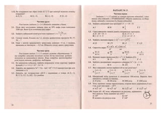 1.12. Які координати має образ точки А(-2; 5) при симетрії відносно початку'
координат?
А (2; 5) Б (2;-5) В (-2;-5) Г(5;-2)
Частина друга
Розв 'яжіть завдання 2.1-2.4. Відповідь запишіть у бланк.
2.1. Після двох послідовних знижень ціни на 20% шафа стала коштувати
3200 грн. Якою була початкова ціна шафи?
2.2. Знайдіть найменший цілий розв'язок нерівності 2 < < 5.
2.3. Скільки членів, більших від 5,2, містить арифметична прогресія 40; 37;
34;... ?
2.4. Один з катетів прямокутного трикутника дорівнює 15 см, а медіана,
проведена до гіпотенузи, — 8,5 см. Обчисліть площу даного трикутника.
Частина третя
Розв'язання завдань 3.1-3.3 повинні містити обгрунтування. У
них потрібно записати послідовні логічні дії та пояснення, зробити
посилання на математичні факти. Якщо потрібно, проілюструйте
розв 'язання схемами, графіками, таблицями.
3.1. Не виконуючи побудови, знайдіть координати точок перетину графіків
функцій у - х + 6 і у = 2Х2
- Зх + 6.
3.2. Доведіть, що нерівність 5а2
+ 12а - 4аЬ + ЛЬ2
+ 9 > 0 виконується при всіх
значеннях а і Ь.
3.3. Доведіть, що чотирикутник АВСБ з вершинами в точках А(-2; -1),
В(-3; 3), С(1; 2), £>(2; -2) є ромбом.
56
ВАРІАНТ № 13 }
Частина перша
Завдання 1.1-1.12 мають по чотири варіанти відповідей, з яких
тільки одна відповідь є ПРАВИЛЬНОЮ. Оберіть правильну, на Вашу
думку, відповідь і позначте її у бланку відповідей.
1.1. Знайдіть невідомий член пропорції 15 : х- 30 : 10.
А 5 Б 20 В - ГЗ
5
1.2. Серед наведених записів укажіть неправильну пропорцію.
А 25: 20 = 10: 2 Б 18:9 = 6 : 3
В 2 : 6 = 3 : 9 Г 1 2 : 4 = 27:9
1.3. Знайдіть значення виразу (-2) "+2,5-(л/п) .
А 2,5 Б 1,75 В 1,5 Г 1,25
. . т}
+т2
п т2
+ 2тп + п2
1.4. Спростіть вираз г : .
т тп
т-п „ тп т + п
Ь В
т+п п п т+п
1.5. Функцію задано формулою/(х) - х2
+ 4. Знайдіть ДЗ).
А 4 Б -13 ВІЗ Г - 5
1.6. Знайдіть дискримінант квадратного рівняння Зх2
+ 2х - 1 = 0.
А 1 Б 16 В л/Гб ГЗ
1.7. Яка з наведених систем нерівностей не мас розв'язку?
А р " 3
' Б р " 3
' В  Х
~ ' Х
г і * 2
" 3
'
[х>1 | х > 7 | х < 7 | х < 7
1.8. Швидкісний поїзд рухається зі швидкістю 108 км/год. Виразіть його
швидкість у метрах за хвилин)'.
А 18 м/хв Б 180 м/хв В 1800 м/хв Г 1080м/хв
1.9. Чому дорівнює площа паралелограма, сторони якого дорівнюють 8 см і
З см, а кут між ними — 45°?
А 6лЯ см2
Б 6 ^ см2
В 12%/2 см2
Г 12>/з см2
1.10. Хорди АВ і ВС кола, зображеного на рисунку, дорівнюють А В
його радіусу. Чому дорівнює кут АОС1 /  
А 120° Б 150° І 0 7 С
В залежить від радіуса кола Г 160° V—
57
 