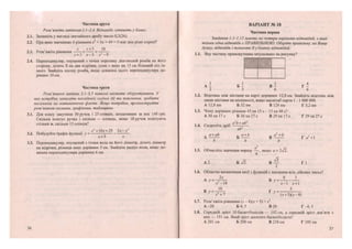 Частина друга
Розв 'яжіть завдання 2.1-2.4. Відповідь запишіть у бланк.
2.1. Запишіть у вигляді звичайного дробу число 0,3(26).
2.2. При яких значеннях Ь рівняння х2
+ Ьх + 49 = 0 має два різні корені?
„„ г, , • X х+3 182.3. Розв яжіть рівняння + = —; .У
х + 3 х-3 Х2
-9
2.4. Перпендикуляр, опущений з точки перетину діагоналей ромба на його
сторону, ділить її на два відрізки, один з яких на 15 см більший від ін-
шого. Знайдіть площу ромба, якщо довжина цього перпендикуляра до-
рівнює 10 см.
Частина третя
Розв'язання завдань 3.1-3.3 повинні містити обгрунтування. У
них потрібно записати послідовні логічні дії та пояснення, зробити
посилання на математичні факти. Якщо потрібно, проілюструйте
розв 'язання схемами, графіками, таблицями.
3.1. Для класу закупили ЗО ручок і 25 олівців, заплативши за все 140 грн.
Скільки коштує ручка і скільки — олівець, якщо 10 ручок коштують
стільки ж, скільки 15 олівців?
,. , ... х2
+10х + 25 2х-х2
3.2. Побудуйте Графік функції у = — .
3.3. Перпендикуляр, опущений з точки кола на його діаметр, ділить діаметр
на відрізки, різниця яких дорівнює 5 см. Знайдіть радіус кола, якщо до-
вжина перпендикуляра дорівнює 6 см.
36
ВАРІАНТ № 18
Частина перша
Завдання 1.1-1.12 мають по чотири варіанти відповідей, з яких
тільки одна відповідь є ПРАВИЛЬНОЮ. Оберіть правильну, на Вашу
думку, відповідь і позначте їїу бланку відповідей.
1.1. Яку частину прямокутника затушовано на рисунку?
А І Б — В І Г -
2 3 6 6
1.2. Відстань між містами на карті дорівнює 12,8 см. Знайдіть відстань між
цими містами на місцевості, якщо масштаб карти 1 : 1 000 000.
А 12,8 км Б 32 км В 128 км Г 3,2 км
1.3. Чому дорівнює різниця 43 хв 15 с - 13 хв 48 с?
А ЗО хв 17 с Б 30 хв 27 с В 29 хв 17 с Г 29 хв 27 с
1.4. Скоротіть дріб
а2
Ь + аЬ2
аЬ
Аа + аЬ Ба±Ь в Г д 2 + 1
ь ь ь
1.5. Обчисліть значення виразу якщо а = 2І2.
г- ' 42А 2 Б л/2 В — Г 12
1.6. Областю визначення якої з функцій є множина всіх дійсних чисел?
А
2 х
8 3А у= 2 , 0 Б у = -
х - 1 8 х-1 х + 
" / - - & Г Т
У- 5
Xі
+7 (х+5)(лг-8)
1.7. Розв'яжіть рівняння (х - 4)(х + 5) = х2
.
А-20 Б 4; 5 В 20 Г^1;5
1.8. Середній зріст 10 баскетболістів—- 192 см, а середній зріст дев'яти з
них — 191 см. Який зріст десятого баскетболіста?
А 201см Б 200 см В 210 см Г 195 см
12 13
 