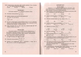 1.12. У прямокутному трикутнику один з катетів дорівнює 3 дм, а гіпотену-
за — 5 дм. Знайдіть периметр трикутника.
А 8 дм Б 12 дм В 6 дм Г20дм
Частина друга
Розв 'яжіть завдання 2.1-2.4. Відповідь запишіть у бланк.
(х-3у = 4,
2.1. Розв'яжіть систему рівнянь <
І Я * - 6 ) = 1.
2.2. Знайдіть множину розв'язків системи нерівностей
(х+4)(х-3)-х(х+8):£16,
х < 6.
6
2.3. На столі є чотири картки, на яких написано числа 7, 9, 12 і 14. Яка ймо-
вірність того, що різниця більшого і меншого чисел, записаних на двох
навмання взятих картках, є непарним числом?
2.4. Хорда завдовжки 8>/з см стягує дугу кола, градусна міра якої 120°.
Знайдіть довжину цього кола.
Частина третя
і
Розв'язання завдань 3.1-3.3 повинні містити обґрунтування. У
них потрібно записати послідовні логічні дії та пояснення, зробити
посилання на математичні факти. Якщо потрібно, проілюструйте
розв 'язання схемами, графіками, таблицями.
3.1. Якого найменшого значення набуває вираз
(х + 5)(х2
— 5дг + 25) - (х2
- 10)(х - 1)-61?
, , „ , • (5х + Зху = -4,
3.2. Розв яжіть систему рівнянь <
[у-3ху = -1.
3.3. Доведіть, що чотирикутник АВСй з вершинами у точках А(2; 1),
5(1; -3), С(-3; -2), £>(-2; 2) є прямокутником.
12
ВАРІАНТ № 29
Частина перша
Завдання 1.1-1.12 мають по чотири варіанти відповідей, з яких
тільки одна відповідь є ПРАВИЛЬНОЮ. Оберіть правильну, на Вашу
думку, відповідь і позначте її у бланку відповідей.
1.1. Якщо задумане число помножити на 3 і до одержаного результату дода-
ти 5, то матимемо 56. Яке число задумали?
А183 Б 17 В 20- Г 7
З
1.2. Знайдіть значення виразу а + 2Ь, якщо а - -0,6, Ь = 1.
А 1,4 Б-1,4 В-2,6 Г 2,6
1.3. Обчисліть значення виразу + ЯК
Щ°х
~ 20, у--2.
А — Б 6 В 54 Г - 6
З
1.4. Подайте у вигляді многочлена вираз (3 - а)2
- а{а + 1).
А -1а + 9 Б 2а + 9 В 5а+ 9 Г4а+10
1.5. Піднесі ть до степеня
2а_
с3
- 5
32а10
' „ с15
„ 10а'° „ с8
В
с15
32а10
с15
32а7
1.6. Розв'яжіть рівняння 1 - 2(х - 1) =х + 3.
А - 2 БО В-6 Г 2
1.7. Оцініть значення виразу 2х-у, якщо 1,5 < х < 3 і 3 <у < 5.
А 4,5 < 2х-_у < 8 Б 0 < 2х-_у < 1
В 9 < 2х-_у < 16 Г - 2 < 2 х - у < З
1.8. У лототроні є 36 кульок з числами від 1 до 36. Яка ймовірність того, що
номер навмання взятої кульки буде кратним числу 8?
А І Б — В І
4 9 6 36
1.9. Яке взаємне розміщення двох кіл з діаметрами 10 см і 20 см, якщо відс-
тань між їхніми центрами дорівнює 15 см?
А Не мають спільних точок Б перетинаються у двох точках
В збігаються Г дотикаються
1.10. У рівнобедреному трикутнику бічна сторона дорівнює 4 см, а кут між
бічними сторонами — 120°. Знайдіть площу трикутника.
А 4 см Б 8л/з см2
В 8 см2
Г 473 см
13
 