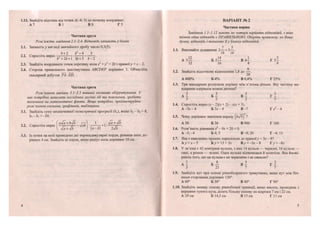 1.12. Знайдіть відстань від точки А(-4; 3) до початку координат.
А 7 Б 1 В 9 Г 5
Частина друга
Разе 'яжіть завдання 2.1-2.4. Відповідь запишіть у бланк.
2.1. Запишіть у вигляді звичайного дробу число 0,3(5).
^ • Ь + 2 Ь2
-4 З2.2. Спростіть вираз : — — - - — - .
0 + 2 0 + 1 Зо + 3 о - 2
2.3. Знайдіть координати точок перетину кола х2
+ у2
= 20 і прямої .у = * - 2.
2.4. Сторона правильного шестикутника АВСБЕР дорівнює 1. Обчисліть
скалярний добуток РА • Ей.
Частина третя
Розв'язання завдань 3.1-3.3 повинні містити обгрунтування. У
них потрібно записати послідовні логічні дії та пояснення, зробити
посилання на математичні факти. Якщо потрібно, проілюструйте
розв 'язання схемами, графіками, таблицями.
3.1. Знайдіть суму нескінченної геометричної прогресії (Ь„), якщо Ь2-ЬЛ- 8,
Ьу - 6 , =-24.
3.2. Спростіть вираз — + 1 : - ^ - .
3.3. Із точки на колі проведено дві перпендикулярні хорди, різниця яких до-
рівнює 4 см. Знайдіть ці хорди, якщо радіус кола дорівнює 10 см.
12
ВАРІАНТ № 2
Частина перша
Завдання 1.1-1.12 мають по чотири варіанти відповідей, з яких
тільки одна відповідь є ПРАВИЛЬНОЮ. Оберіть правильну, на Вашу
думку, відповідь і позначте її у бланку відповідей.
1 5
1.1. Виконайте додавання 2— + 3—.
16 16
„ , 14 „ , 1 „ З
А 5— Б 5— В 6 - Г 5 -
32 16 4 4
9
1.2. Знайдіть відсоткове відношення 1,8 до —.
А 400% Б 4% В 0,4% Г 25%
1.3. Три мандарини розділили порівну між п'ятьма дітьми. Яку частину ма-
ндарини одержала кожна дитина?
А — Б - в ! г !
3 2 2 5
1.4. Спростіть вираз (х-2)(х + 2)- х(х + 3).
А - З х - 4 Б З х - 4 В-7 Г ^ - 4
1.5. Чому дорівнює значення виразу (б-у/?] ?
А ЗО Б 36 В 900 Г 180
1.6. Розв'яжіть рівняння Х2
-9Х + 20-0.
А - 5 ; - 4 Б 4; 5 В-9; 20 Г ^ ; 1 3
1.7. Яка з наведених прямих паралельна до прямої}' = Зх - 8?
А .)>=*- 5 Б_у=13 + 3х В ^ = -Зх - 8 Г>> = -8л:
1.8. У зв'язці є 42 повітряні кульки, з них 14 кульок — червоні, 16 кульок —
сині, а решта — зелені. Одна кулька відчепилася й полетіла. Яка ймові-
рність того, що ця кулька є не червоною і не синьою?
А І Б — Г І
З 21 7 7
1.9. Знайдіть кут при основі рівнобедреного трикутника, якщо кут між біч-
ними сторонами дорівнює 120°.
А 60° Б 30° В 40° Г 90°
1.10. Знайдіть меншу основу рівнобічної трапеції, якщо висота, проведена з
вершини тупого кута, ділить більшу основу на відрізки 7 см і 22 см.
А 29 см Б 14,5 см В 15 см Г П с м
13
 
