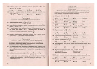 1.11. Знайдіть радіус кола, описаного навколо трикутника АВС, якщо
АВ- ЗТЗ см, АС =60°.
А 3 см Б 6 см В л/б см Г Зуі2 см
1.12. Точка М— середина відрізка АВ. Знайдіть координати гочки М, якщо
А(-6; 7),Я(2;-3).
А (4;-5) Б (-2; 2) В (2;-2) Г (-4; 4)
Частина друга
Розв 'яжіть завдання 2.1-2.4. Відповідь запишіть у бланк.
2.1. Знайдіть значення виразу !—==- ——
5-З-Уз 5 + З-Тз
2.2. Чому дорівнює сума десяти перших членів арифметичної прогресії (а„),
якщо а5 =-0,8, Дп =-2?
2.3. У коробці лежать жовті та блакитні кульки. Скільки у коробці блакит-
них кульок, якщо жовтих у ній 15, а ймовірність того, що обрана на-
вмання кулька виявиться блакитною, дорівнює —?
4
2.4. Периметр різнобедреного трикутника дорівнює 18 см, а висота, опуще-
на на основу, — 3 см. Знайдіть площу трикутника.
Частина третя
Розв'язання завдань 3.1-3.3 повинні містити обґрунтування. У
них потрібно записати послідовні логічні дії та пояснення, зробити
посилання на математичні факти. Якщо потрібно, проілюструйте
розв 'язання схемами, графіками, таблицями.
3.1. Для розфасування 60 кг картоплі було замовлено певну кількість сіток.
Через непригодність двох з них у кожну сітку довелося покласти на 1 кг
картоплі більше, ніж планувалося. У скільки сіток мали розфасувати ка-
ртоплю?
14 17
3.2. Знайдіть область визначення функції у = —т — н —.
уіх2
+ЗХ-10 4х-30
3.3. У колі по різні боки від його центра проведено дві паралельні хорди,
довжини яких дорівнюють 6 см і 8 см, а відстань між ними — 4 см.
Знайдіть радіус кола.
12
ВАРІАНТ № 7
Частина перша
Завдання 1.1-1.12 мають по чотири варіанти відповідей, з яких
тільки одна відповідь є ПРАВИЛЬНОЮ. Оберіть правильну, на Вашу
думку, відповідь і позначте її у бланку відповідей.
1.1. Обчисліть 48,5 : 10 + 48 • - .
8
А 515 Б 34,85 В 7,85 Г 351,875
1.2. Запишіть 3 хв 24 с у секундах.
А 27 с Б 324 с В 204 с Г 54 с
1.3. Обчисліть значення виразу (3,7 - 5,3) • (-0,5).
А 0,8 Б -0,8 В -8 Г 8
1.4. Якому одночлену дорівнює добуток -0,4аА
Ь • 100а2
б4
?
А -Аа%5
Б - 4 0 « V В -4а*Ь6
Г -40а%ь
1.5. Спростіть вираз а
£—к
а -36 а + 6
А - * - Б — В — Г 6
а-6 а+6 а-6 а+6
1.6. Скільки коренів має рівняння Зх2
- їх + 4 = 0?
А Два Б один В жодного Г безліч
1.7. Знайдіть нулі функції у =
А 5 БЗ В 3; 5 Г - 3
1.8. Яка ймовірність того, що при киданні грального кубика випаде число,
кратне З?
А — Б ^ В І Г І
3 3 6 2
1.9. Визначте вид трикутника АВС, якщо АА - 37°, /.В = 53°.
А Гострокутний Б прямокутний
В визначити неможливо Г тупокутний
1.10. Знайдіть вписаний кут, який спирається на дугу, що становить — кола.
4
А 60° Б 45° В 30° Г 180°
1.11. Знайдіть середню лінію рівнобічної трапеції, якщо її бічна сторона дорі-
внює 12 см, а периметр — 96 см.
А 72 см Б 36 см В 32 см Г 38 см
13
 