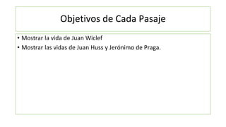 Objetivos de Cada Pasaje
• Mostrar la vida de Juan Wiclef
• Mostrar las vidas de Juan Huss y Jerónimo de Praga.
 