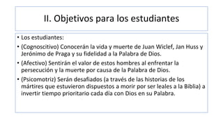 II. Objetivos para los estudiantes
• Los estudiantes:
• (Cognoscitivo) Conocerán la vida y muerte de Juan Wiclef, Jan Huss...