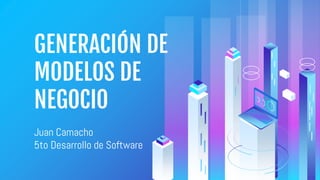 GENERACIÓN DE
MODELOS DE
NEGOCIO
Juan Camacho
5to Desarrollo de Software
 
