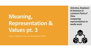 Meaning,
Representation &
Values pt. 3
Year 12 Media Production & Analysis ATAR
Selection, Emphasis
& Omission to
construct Point of
View.
Comparing
representations in
media work.
 