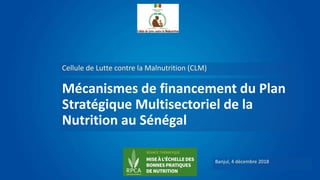 Mécanismes de financement du Plan
Stratégique Multisectoriel de la
Nutrition au Sénégal
Cellule de Lutte contre la Malnutrition (CLM)
Banjul, 4 décembre 2018
 