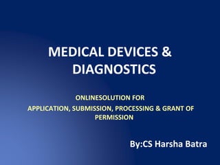 MEDICAL DEVICES &
DIAGNOSTICS
ONLINESOLUTION FOR
APPLICATION, SUBMISSION, PROCESSING & GRANT OF
PERMISSION
By:CS Harsha Batra
 