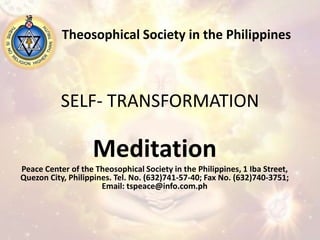 SELF- TRANSFORMATION Theosophical Society in the Philippines Meditation Peace Center of the Theosophical Society in the Philippines, 1 Iba Street, Quezon City, Philippines. Tel. No. (632)741-57-40; Fax No. (632)740-3751; Email: tspeace@info.com.ph 