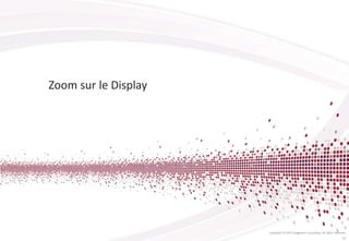 Zoom sur le Display
Copyright © 2013 Capgemini Consulting. All rights reserved.
13
 
