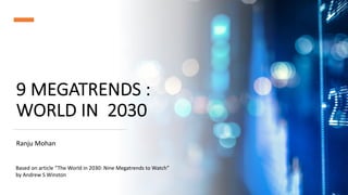 9 MEGATRENDS :
WORLD IN 2030
Ranju Mohan
Based on article “The World in 2030: Nine Megatrends to Watch”
by Andrew S Winston
 