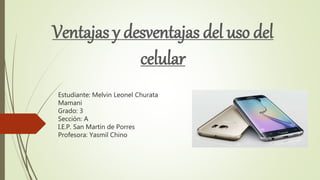 Estudiante: Melvin Leonel Churata
Mamani
Grado: 3
Sección: A
I.E.P. San Martin de Porres
Profesora: Yasmil Chino
Ventajas y desventajas del uso del
celular
 